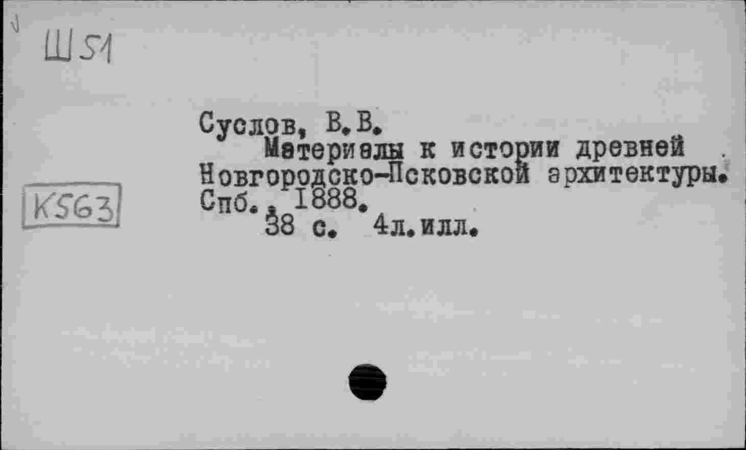 ﻿

Суслов, В. В.
Материалы к истории древней Новгородско-Псковской архитектуры» Спб* s 1888,
38 с. 4л. илл»